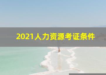 2021人力资源考证条件