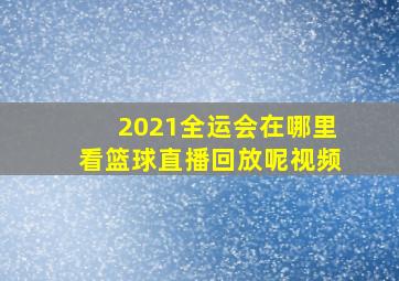 2021全运会在哪里看篮球直播回放呢视频