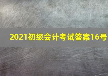 2021初级会计考试答案16号