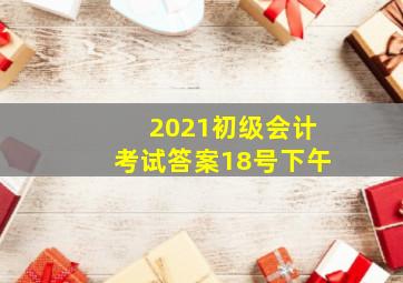 2021初级会计考试答案18号下午