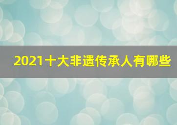 2021十大非遗传承人有哪些