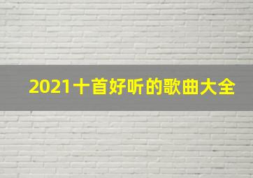 2021十首好听的歌曲大全