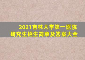 2021吉林大学第一医院研究生招生简章及答案大全