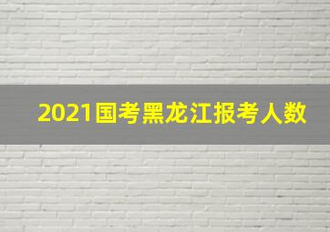 2021国考黑龙江报考人数