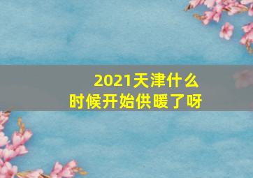 2021天津什么时候开始供暖了呀