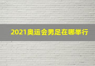 2021奥运会男足在哪举行