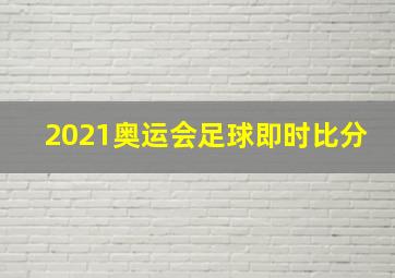 2021奥运会足球即时比分