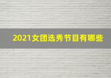 2021女团选秀节目有哪些