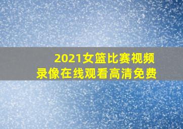 2021女篮比赛视频录像在线观看高清免费