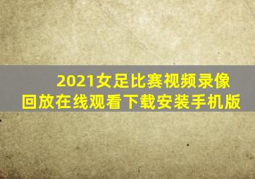 2021女足比赛视频录像回放在线观看下载安装手机版