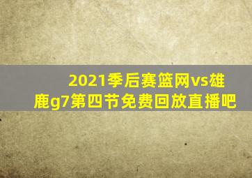 2021季后赛篮网vs雄鹿g7第四节免费回放直播吧