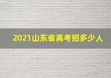 2021山东省高考招多少人