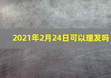 2021年2月24日可以理发吗