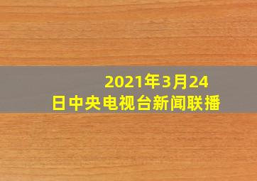 2021年3月24日中央电视台新闻联播