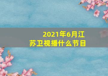 2021年6月江苏卫视播什么节目