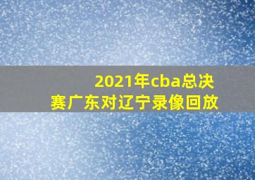 2021年cba总决赛广东对辽宁录像回放