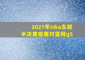 2021年nba东部半决赛雄鹿对篮网g5