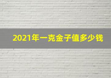 2021年一克金子值多少钱