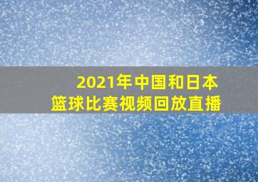 2021年中国和日本篮球比赛视频回放直播