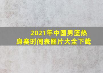 2021年中国男篮热身赛时间表图片大全下载