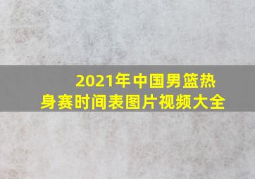 2021年中国男篮热身赛时间表图片视频大全