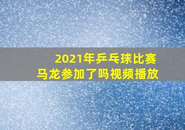 2021年乒乓球比赛马龙参加了吗视频播放