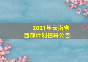 2021年云南省西部计划招聘公告