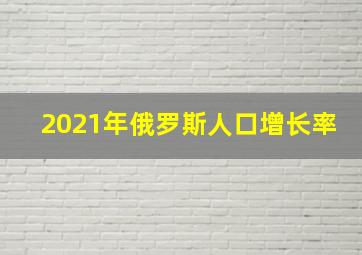 2021年俄罗斯人口增长率