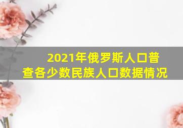 2021年俄罗斯人口普查各少数民族人口数据情况