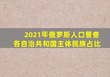 2021年俄罗斯人口普查各自治共和国主体民族占比