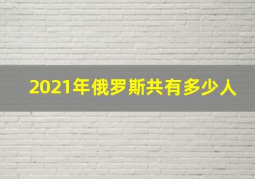 2021年俄罗斯共有多少人