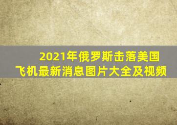 2021年俄罗斯击落美国飞机最新消息图片大全及视频