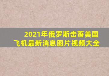 2021年俄罗斯击落美国飞机最新消息图片视频大全