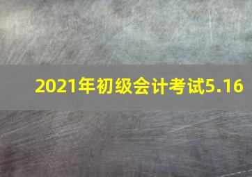 2021年初级会计考试5.16