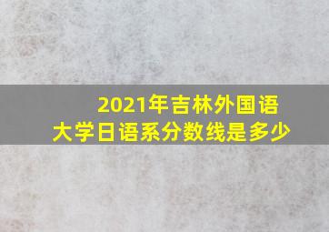 2021年吉林外国语大学日语系分数线是多少