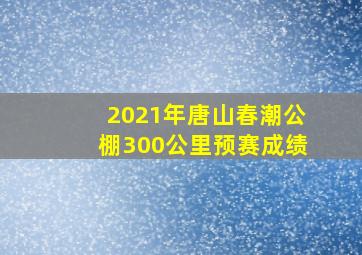 2021年唐山春潮公棚300公里预赛成绩