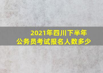 2021年四川下半年公务员考试报名人数多少