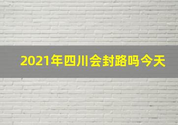 2021年四川会封路吗今天