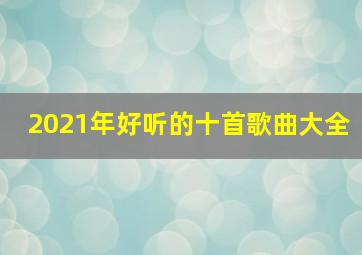 2021年好听的十首歌曲大全