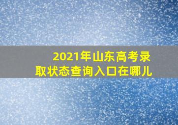 2021年山东高考录取状态查询入口在哪儿