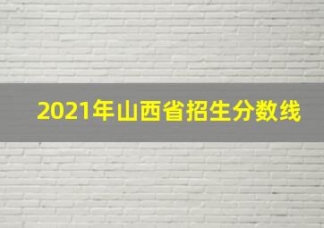 2021年山西省招生分数线