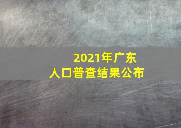 2021年广东人口普查结果公布