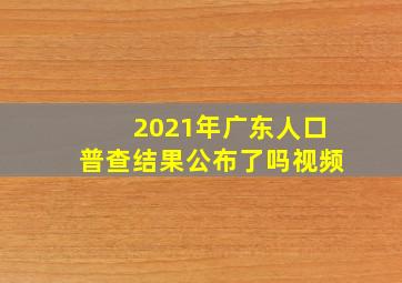 2021年广东人口普查结果公布了吗视频