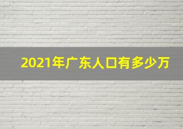 2021年广东人口有多少万