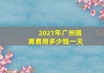 2021年广州隔离费用多少钱一天