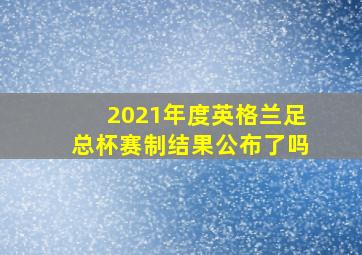 2021年度英格兰足总杯赛制结果公布了吗