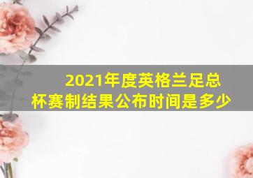 2021年度英格兰足总杯赛制结果公布时间是多少