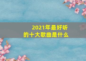 2021年最好听的十大歌曲是什么