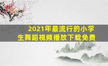 2021年最流行的小学生舞蹈视频播放下载免费