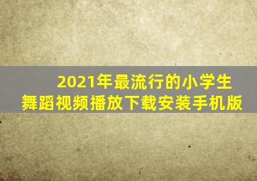 2021年最流行的小学生舞蹈视频播放下载安装手机版